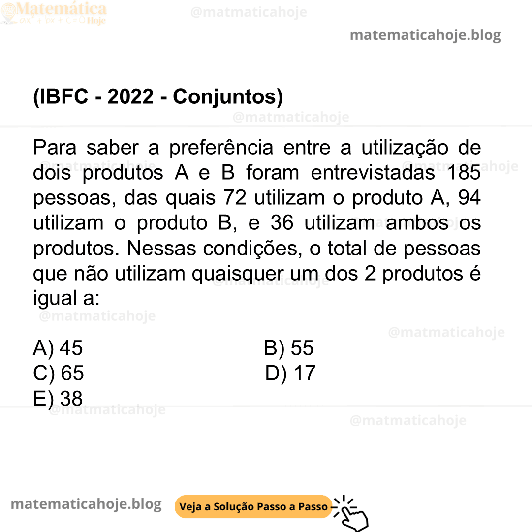 (IBFC - 2022 - Conjuntos) Para saber a preferência entre a utilização de dois produtos A e B foram entrevistadas 185 pessoas, das quais 72 utilizam o produto A, 94 utilizam o produto B, e 36 utilizam ambos os produtos. Nessas condições, o total de pessoas que não utilizam quaisquer um dos 2 produtos é igual a: A) 45 B) 55 C) 65 D) 17 E) 38