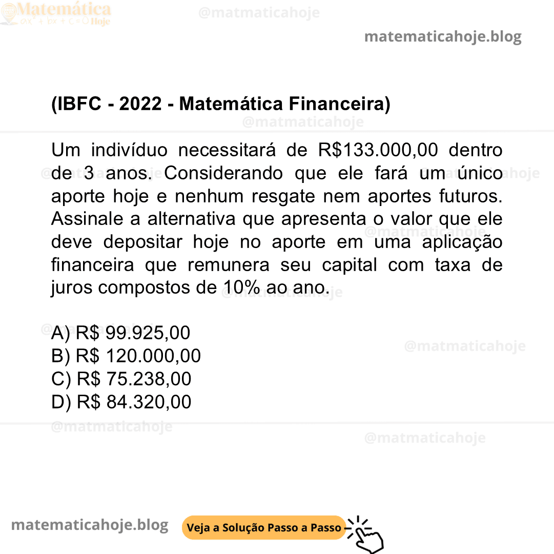 (IBFC - 2022 - Matemática Financeira) Um indivíduo necessitará de R$133.000,00 dentro de 3 anos. Considerando que ele fará um único aporte hoje e nenhum resgate nem aportes futuros. Assinale a alternativa que apresenta o valor que ele deve depositar hoje no aporte em uma aplicação financeira que remunera seu capital com taxa de juros compostos de 10% ao ano. A) R$ 99.925,00 B) R$ 120.000,00 C) R$ 75.238,00 D) R$ 84.320,00