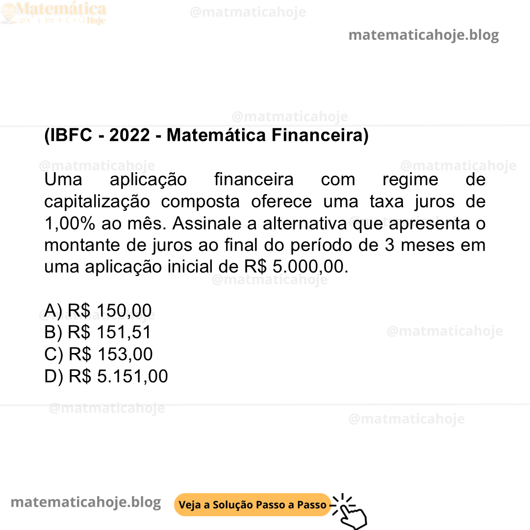 (IBFC - 2022 - Matemática Financeira) Uma aplicação financeira com regime de capitalização composta oferece uma taxa juros de 1,00% ao mês. Assinale a alternativa que apresenta o montante de juros ao final do período de 3 meses em uma aplicação inicial de R$ 5.000,00. A) R$ 150,00 B) R$ 151,51 C) R$ 153,00 D) R$ 5.151,00