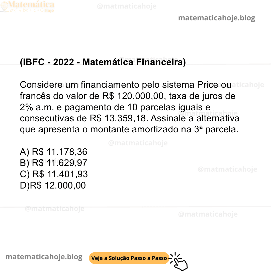 (IBFC - 2022 - Matemática Financeira) Considere um financiamento pelo sistema Price ou francês do valor de R$ 120.000,00, taxa de juros de 2% a.m. e pagamento de 10 parcelas iguais e consecutivas de R$ 13.359,18. Assinale a alternativa que apresenta o montante amortizado na 3ª parcela. A) R$ 11.178,36 B) R$ 11.629,97 C) R$ 11.401,93 D)R$ 12.000,00