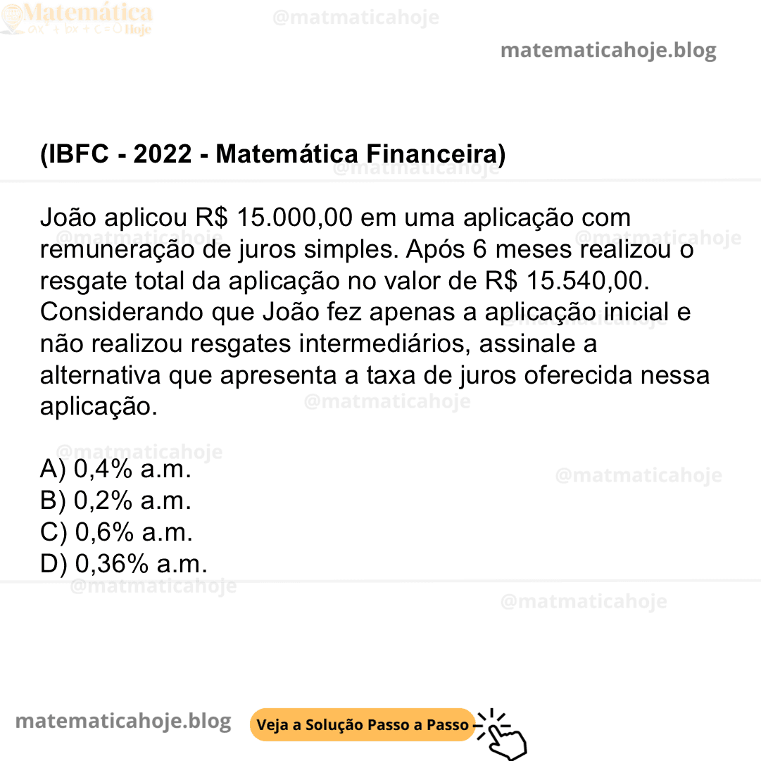 (IBFC - 2022 - Matemática Financeira) João aplicou R$ 15.000,00 em uma aplicação com remuneração de juros simples. Após 6 meses realizou o resgate total da aplicação no valor de R$ 15.540,00. Considerando que João fez apenas a aplicação inicial e não realizou resgates intermediários, assinale a alternativa que apresenta a taxa de juros oferecida nessa aplicação. A) 0,4% a.m. B) 0,2% a.m. C) 0,6% a.m. D) 0,36% a.m.