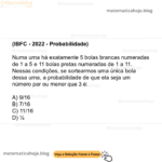 (IBFC - 2022 - Probabilidade) Numa urna há exatamente 5 bolas brancas numeradas de 1 a 5 e 11 bolas pretas numeradas de 1 a 11. Nessas condições, se sortearmos uma única bola dessa urna, a probabilidade de que ela seja um número par ou menor que 3 é: A) 9/16 B) 7/16 C) 11/16 D) ¼