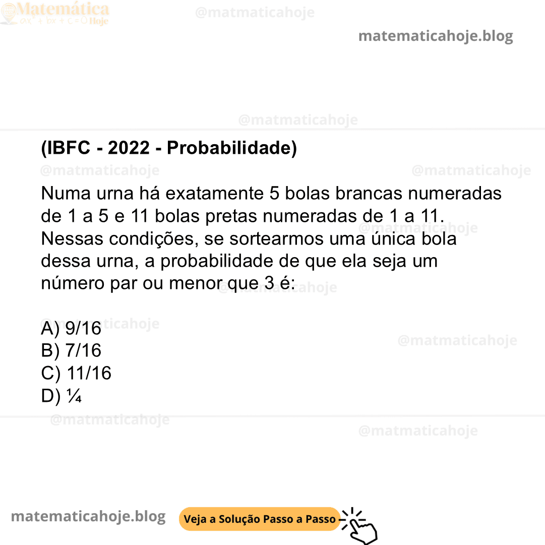 (IBFC - 2022 - Probabilidade) Numa urna há exatamente 5 bolas brancas numeradas de 1 a 5 e 11 bolas pretas numeradas de 1 a 11. Nessas condições, se sortearmos uma única bola dessa urna, a probabilidade de que ela seja um número par ou menor que 3 é: A) 9/16 B) 7/16 C) 11/16 D) ¼