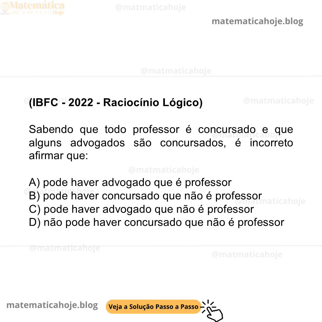 (IBFC - 2022 - Raciocínio Lógico) Sabendo que todo professor é concursado e que alguns advogados são concursados, é incorreto afirmar que: A) pode haver advogado que é professor B) pode haver concursado que não é professor C) pode haver advogado que não é professor D) não pode haver concursado que não é professor