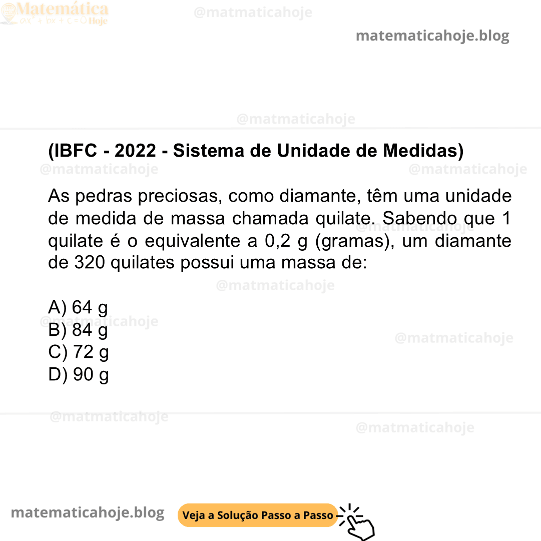 (IBFC - 2022 - Sistema de Unidade de Medidas) As pedras preciosas, como diamante, têm uma unidade de medida de massa chamada quilate. Sabendo que 1 quilate é o equivalente a 0,2 g (gramas), um diamante de 320 quilates possui uma massa de: A) 64 g B) 84 g C) 72 g D) 90 g