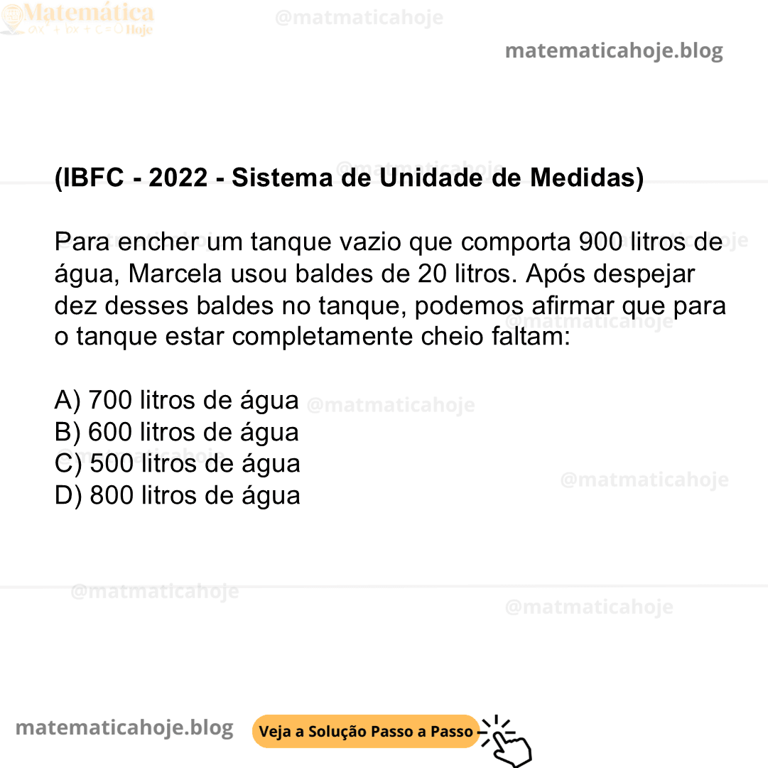 (IBFC - 2022 - Sistema de Unidade de Medidas) Para encher um tanque vazio que comporta 900 litros de água, Marcela usou baldes de 20 litros. Após despejar dez desses baldes no tanque, podemos afirmar que para o tanque estar completamente cheio faltam: A) 700 litros de água B) 600 litros de água C) 500 litros de água D) 800 litros de água