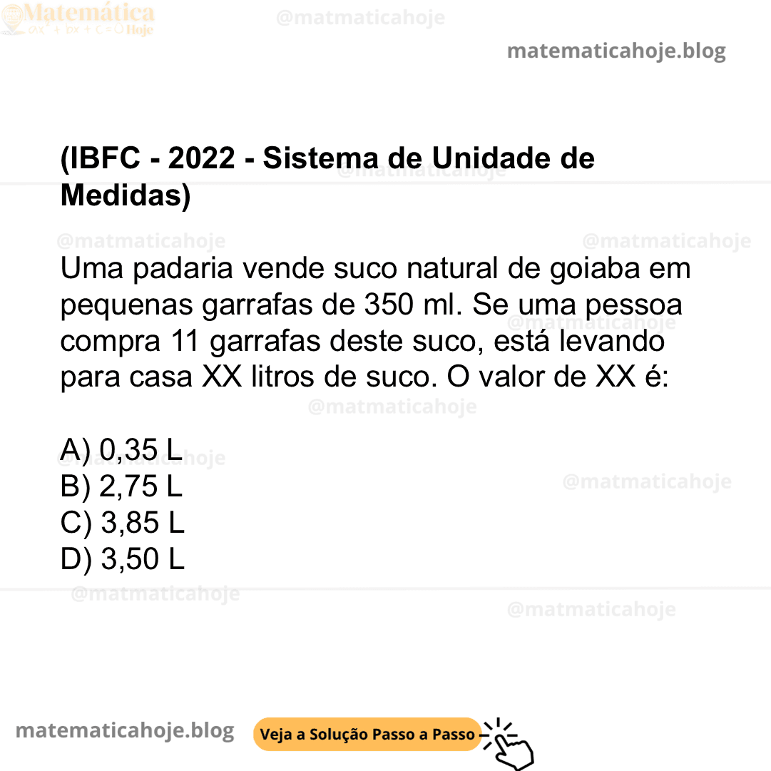 (IBFC - 2022 - Sistema de Unidade de Medidas) Uma padaria vende suco natural de goiaba em pequenas garrafas de 350 ml. Se uma pessoa compra 11 garrafas deste suco, está levando para casa XX litros de suco. O valor de XX é: A) 0,35 L B) 2,75 L C) 3,85 L D) 3,50 L