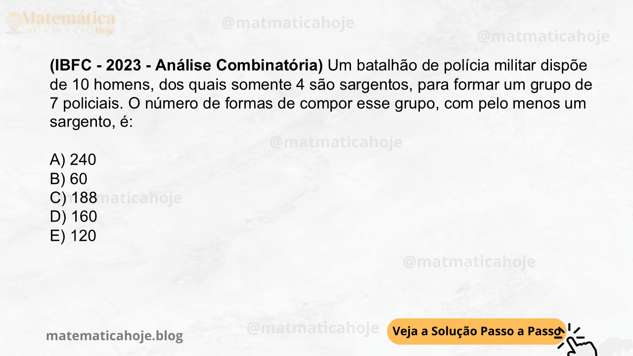 (IBFC - 2023 - Análise Combinatória) Um batalhão de polícia militar dispõe de 10 homens, dos quais somente 4 são sargentos, para formar um grupo de 7 policiais. O número de formas de compor esse grupo, com pelo menos um sargento, é: A) 240 B) 60 C) 188 D) 160 E) 120