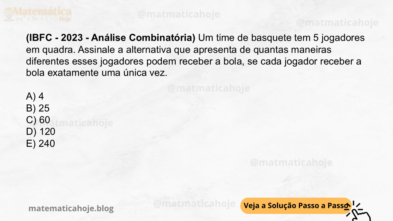 (IBFC - 2023 - Análise Combinatória) Um time de basquete tem 5 jogadores em quadra. Assinale a alternativa que apresenta de quantas maneiras diferentes esses jogadores podem receber a bola, se cada jogador receber a bola exatamente uma única vez. A) 4 B) 25 C) 60 D) 120 E) 240