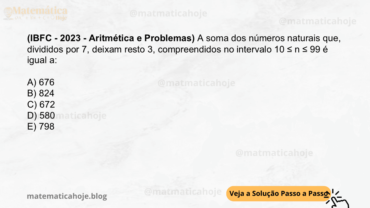 (IBFC - 2023 - Aritmética e Problemas) A soma dos números naturais que, divididos por 7, deixam resto 3, compreendidos no intervalo 10 ≤ n ≤ 99 é igual a: A) 676 B) 824 C) 672 D) 580 E) 798