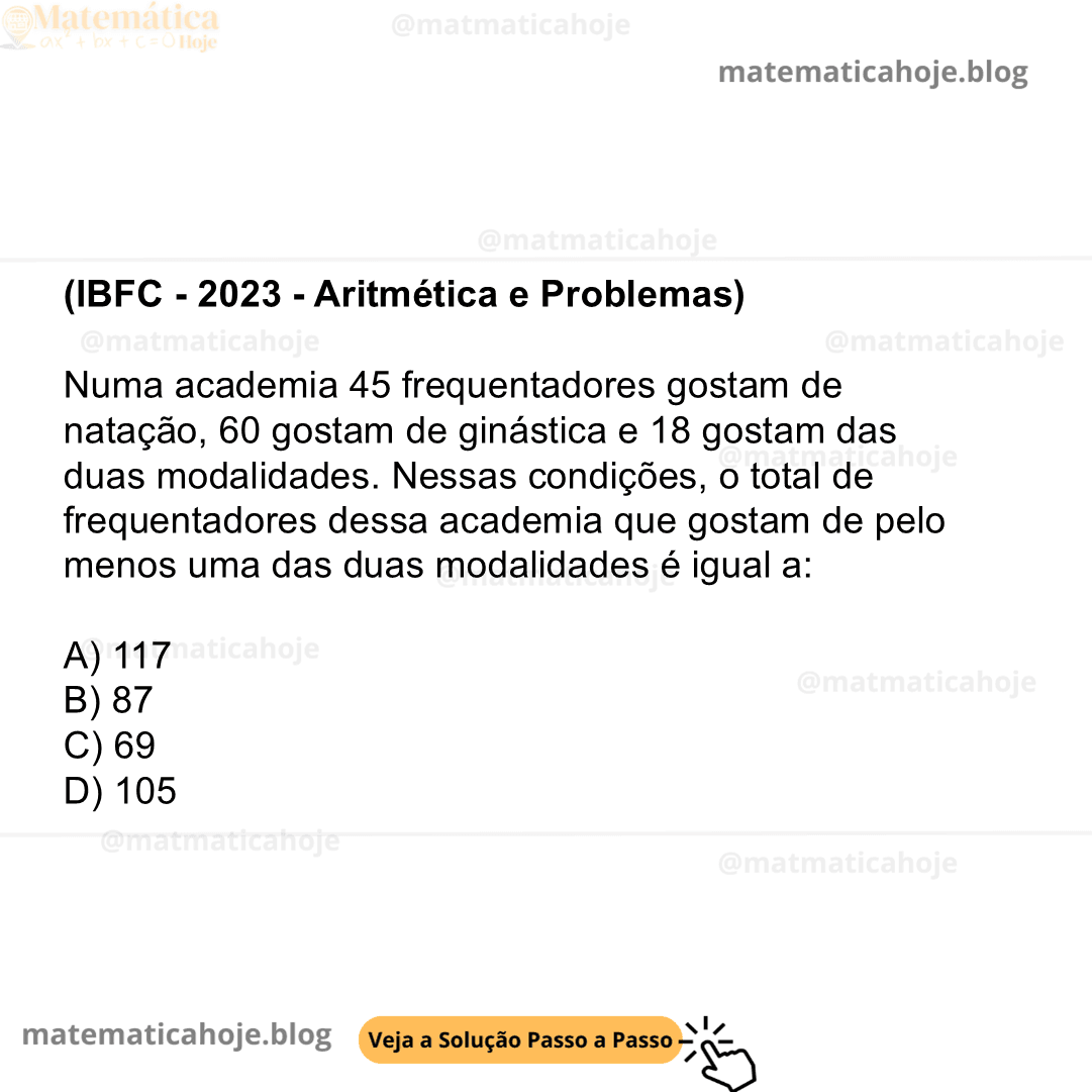 (IBFC - 2023 - Aritmética e Problemas) Numa academia 45 frequentadores gostam de natação, 60 gostam de ginástica e 18 gostam das duas modalidades. Nessas condições, o total de frequentadores dessa academia que gostam de pelo menos uma das duas modalidades é igual a: A) 117 B) 87 C) 69 D) 105