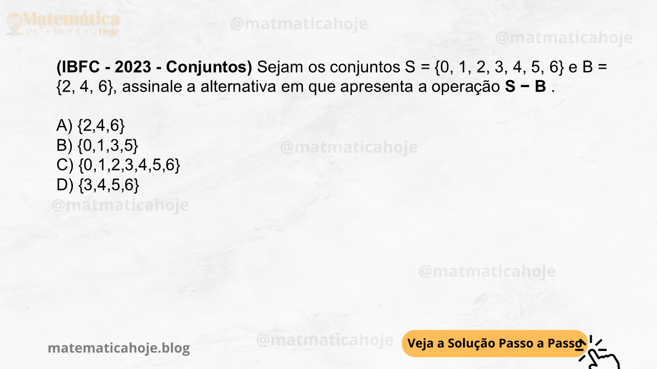(IBFC - 2023 - Conjuntos) Sejam os conjuntos S = {0, 1, 2, 3, 4, 5, 6} e B = {2, 4, 6}, assinale a alternativa em que apresenta a operação S − B . A) {2,4,6} B) {0,1,3,5} C) {0,1,2,3,4,5,6} D) {3,4,5,6}