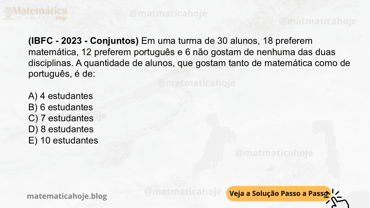 (IBFC - 2023 - Conjuntos) Em uma turma de 30 alunos, 18 preferem matemática, 12 preferem português e 6 não gostam de nenhuma das duas disciplinas. A quantidade de alunos, que gostam tanto de matemática como de português, é de: A) 4 estudantes B) 6 estudantes C) 7 estudantes D) 8 estudantes E) 10 estudantes