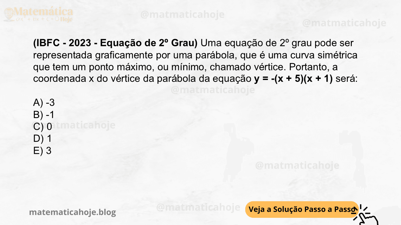 (IBFC - 2023 - Equação de 2º Grau) Uma equação de 2º grau pode ser representada graficamente por uma parábola, que é uma curva simétrica que tem um ponto máximo, ou mínimo, chamado vértice. Portanto, a coordenada x do vértice da parábola da equação y = -(x + 5)(x + 1) será: A) -3 B) -1 C) 0 D) 1 E) 3