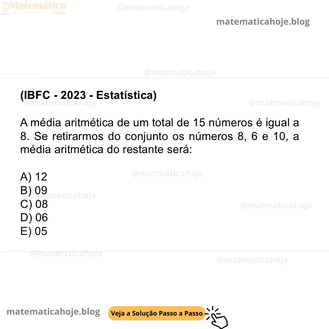 (IBFC - 2023 - Estatística) A média aritmética de um total de 15 números é igual a 8. Se retirarmos do conjunto os números 8, 6 e 10, a média aritmética do restante será: A) 12 B) 09 C) 08 D) 06 E) 05