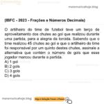 (IBFC - 2023 - Frações e Números Decimais) O artilheiro do time de futebol teve um terço de aproveitamento dos chutes ao gol que realizou durante uma partida, para a alegria da torcida. Sabendo que o time realizou 45 chutes ao gol e que o artilheiro do time foi responsável por um quinto destes chutes, assinale a alternativa que contém o número de gols que esse jogador marcou durante a partida. A) 1 gol B) 2 gols C) 3 gols D) 4 gols