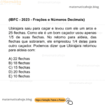 (IBFC - 2023 - Frações e Números Decimais) Ubirajara saiu para caçar e levou com ele um arco e 25 flechas. Como ele é um bom caçador usou apenas 1/5 de suas flechas. No retorno para aldeia, das flechas que sobraram, ele emprestou 1/4 delas para outro caçador. Podemos dizer que Ubirajara retornou para aldeia com: A) 22 flechas B) 18 flechas C) 15 flechas D) 20 flechas E) 10 flechas