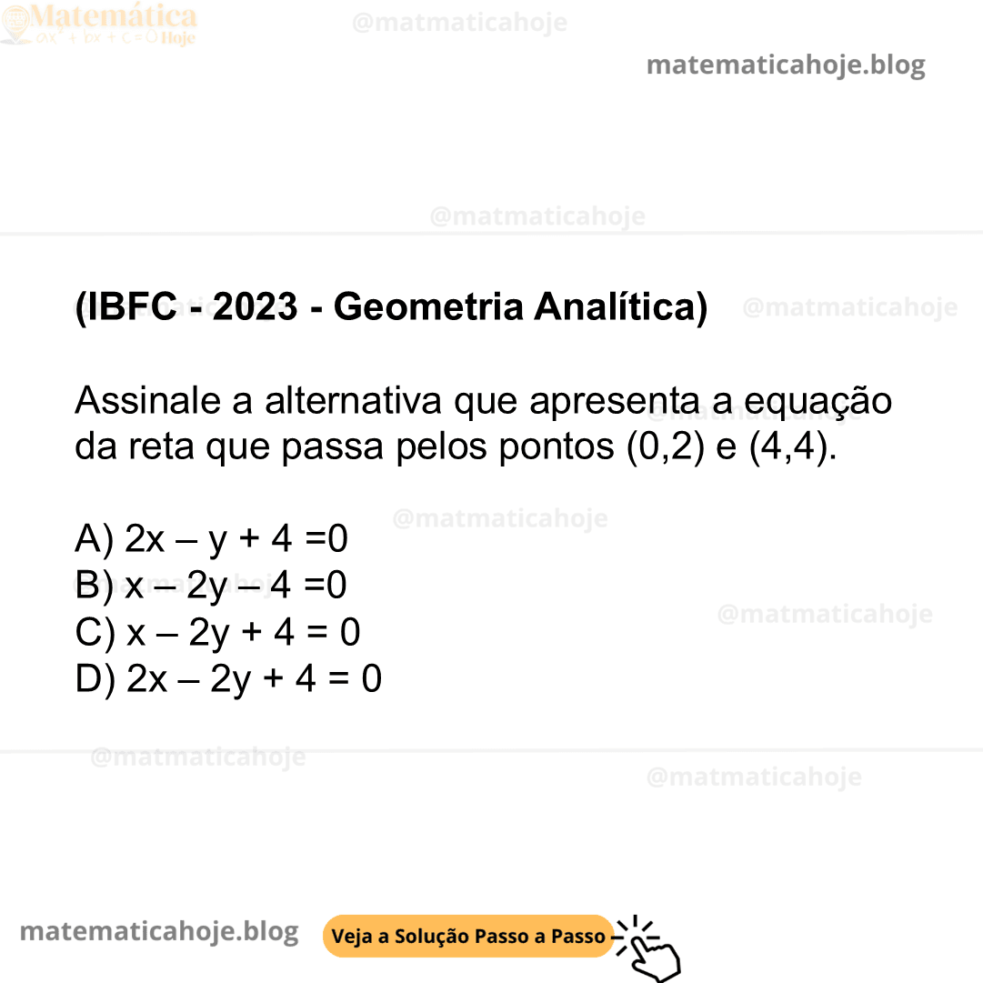 (IBFC - 2023 - Geometria Analítica) Assinale a alternativa que apresenta a equação da reta que passa pelos pontos (0,2) e (4,4). A) 2x – y + 4 =0 B) x – 2y – 4 =0 C) x – 2y + 4 = 0 D) 2x – 2y + 4 = 0