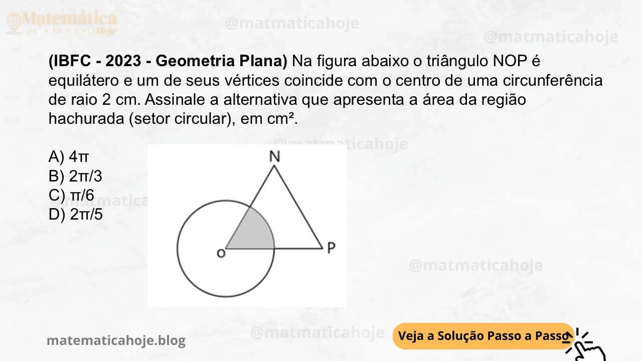 (IBFC - 2023 - Geometria Plana) Na figura abaixo o triângulo NOP é equilátero e um de seus vértices coincide com o centro de uma circunferência de raio 2 cm. Assinale a alternativa que apresenta a área da região hachurada (setor circular), em cm². A) 4π B) 2π/3 C) π/6 D) 2π/5