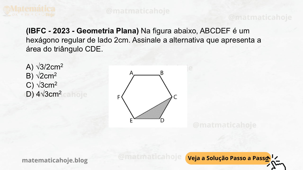 (IBFC - 2023 - Geometria Plana) Na figura abaixo, ABCDEF é um hexágono regular de lado 2cm. Assinale a alternativa que apresenta a área do triângulo CDE. A) √3/2cm2 B) √2cm2 C) √3cm2 D) 4√3cm2