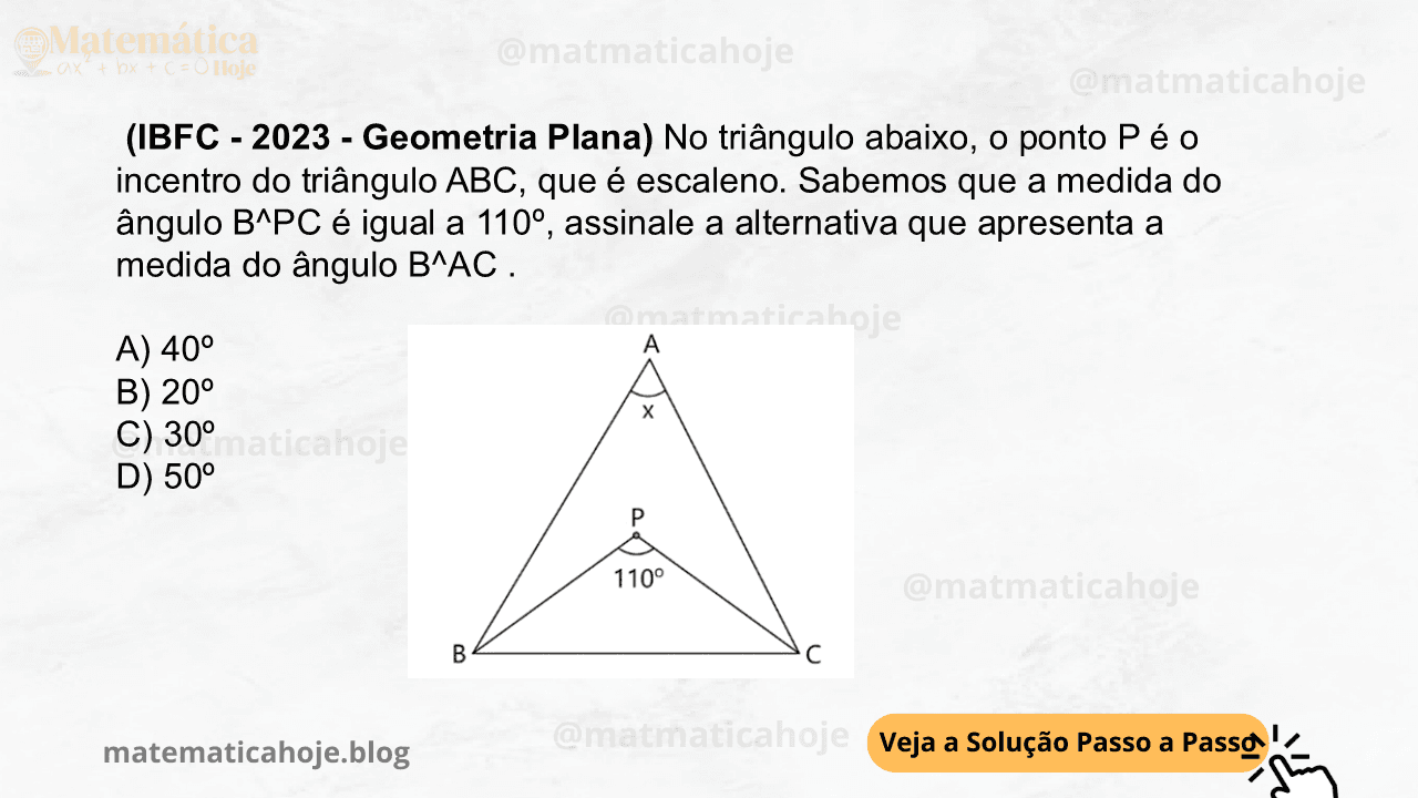 (IBFC - 2023 - Geometria Plana) No triângulo abaixo, o ponto P é o incentro do triângulo ABC, que é escaleno. Sabemos que a medida do ângulo B^PC é igual a 110º, assinale a alternativa que apresenta a medida do ângulo B^AC . A) 40º B) 20º C) 30º D) 50º