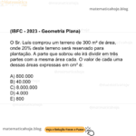 (IBFC - 2023 - Geometria Plana) O Sr. Luís comprou um terreno de 300 m² de área, onde 20% deste terreno será reservado para plantação. A parte que sobrou ele irá dividir em três partes com a mesma área cada. O valor de cada uma dessas áreas expressas em cm² é: A) 800.000 B) 40.000 C) 8.000.000 D) 4.000 E) 800