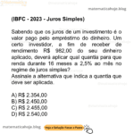 (IBFC - 2023 - Juros Simples) Sabendo que os juros de um investimento é o valor pago pelo empréstimo do dinheiro. Um certo investidor, a fim de receber de rendimento R$ 982,00 do seu dinheiro aplicado, deverá aplicar qual quantia para que renda durante 16 meses a 2,5% ao mês no regime de juros simples? Assinale a alternativa que indica a quantia que deve ser aplicada. A) R$ 2.354,00 B) R$ 2.450,00 C) R$ 2.455,00 D) R$ 2.540,00