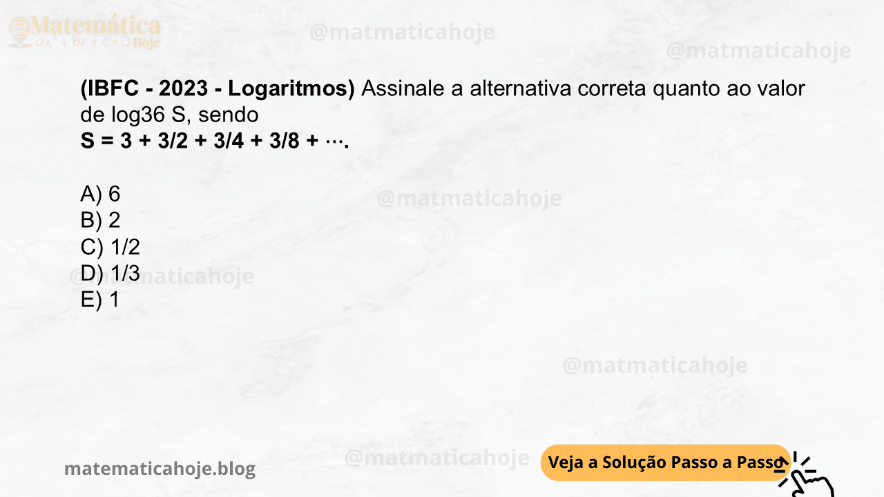 (IBFC - 2023 - Logaritmos) Assinale a alternativa correta quanto ao valor de log36 S, sendo S = 3 + 3/2 + 3/4 + 3/8 + ⋯. A) 6 B) 2 C) 1/2 D) 1/3 E) 1