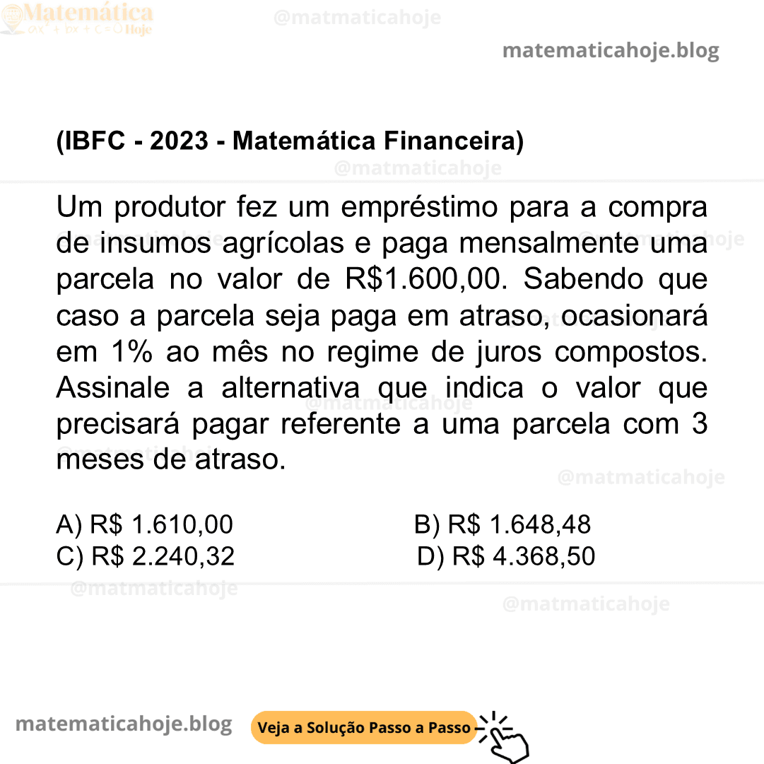(IBFC - 2023 - Matemática Financeir) Um produtor fez um empréstimo para a compra de insumos agrícolas e paga mensalmente uma parcela no valor de R$1.600,00. Sabendo que caso a parcela seja paga em atraso, ocasionará em 1% ao mês no regime de juros compostos. Assinale a alternativa que indica o valor que precisará pagar referente a uma parcela com 3 meses de atraso. A) R$ 1.610,00 B) R$ 1.648,48 C) R$ 2.240,32 D) R$ 4.368,50