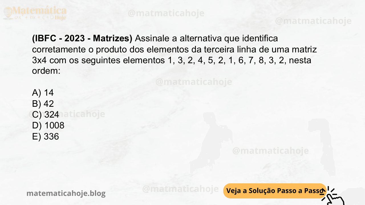 (IBFC - 2023 - Matrizes) Assinale a alternativa que identifica corretamente o produto dos elementos da terceira linha de uma matriz 3x4 com os seguintes elementos 1, 3, 2, 4, 5, 2, 1, 6, 7, 8, 3, 2, nesta ordem: A) 14 B) 42 C) 324 D) 1008 E) 336
