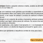 (IBFC - 2023 - Matrizes) Sobre o assunto vetores e matriz, analise as afirmativas abaixo e dê valores Verdadeiro (V) ou Falso (F). ( ) Ao trabalhar com matrizes muito grandes que excedem a capacidade de memória do computador, é importante olhar uma matriz como sendo feita de pequenas matrizes (chamadas blocos), e ser capaz de efetuar o produto de matrizes multiplicando um par de blocos de cada vez. ( ) Um grafo dirigido é um conjunto de pontos (chamados vértices) juntamente com setas (chamadas arestas) que ligam vários pares de vértices. Às vezes uma seta dupla indica uma aresta em ambas as direções. ( ) Em matrizes quadradas, uma matriz A de tamanho m × n é chamada triangular superior se cada elemento abaixo e à direita da diagonal principal for igual a zero. Assinale a alternativa que apresenta a sequência correta de cima para baixo. A) V - V - V B) V - V - F C) F - V - V D) F - V - F