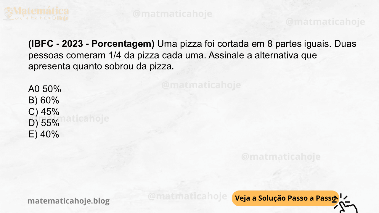 (IBFC - 2023 - Porcentagem) Uma pizza foi cortada em 8 partes iguais. Duas pessoas comeram 1/4 da pizza cada uma. Assinale a alternativa que apresenta quanto sobrou da pizza. A0 50% B) 60% C) 45% D) 55% E) 40%
