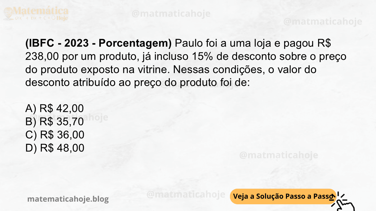 (IBFC - 2023 - Porcentagem) Paulo foi a uma loja e pagou R$ 238,00 por um produto, já incluso 15% de desconto sobre o preço do produto exposto na vitrine. Nessas condições, o valor do desconto atribuído ao preço do produto foi de: A) R$ 42,00 B) R$ 35,70 C) R$ 36,00 D) R$ 48,00