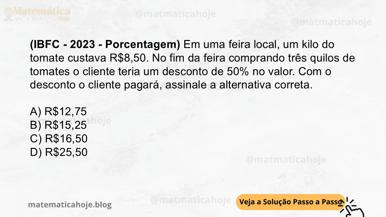 (IBFC - 2023 - Porcentagem) Em uma feira local, um kilo do tomate custava R$8,50. No fim da feira comprando três quilos de tomates o cliente teria um desconto de 50% no valor. Com o desconto o cliente pagará, assinale a alternativa correta. A) R$12,75 B) R$15,25 C) R$16,50 D) R$25,50