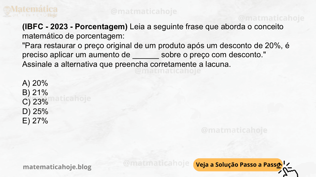 (IBFC - 2023 - Porcentagem) Leia a seguinte frase que aborda o conceito matemático de porcentagem: "Para restaurar o preço original de um produto após um desconto de 20%, é preciso aplicar um aumento de ______ sobre o preço com desconto." Assinale a alternativa que preencha corretamente a lacuna. A) 20% B) 21% C) 23% D) 25% E) 27%