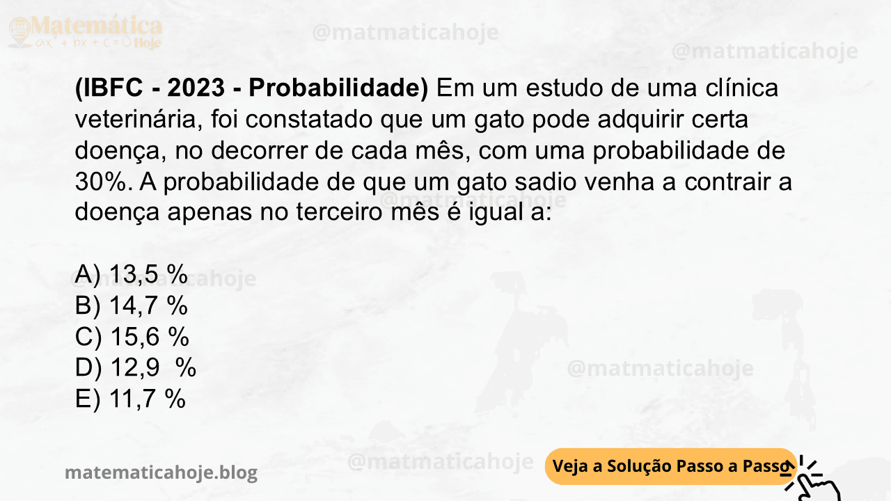 (IBFC - 2023 - Probabilidade) Em um estudo de uma clínica veterinária, foi constatado que um gato pode adquirir certa doença, no decorrer de cada mês, com uma probabilidade de 30%. A probabilidade de que um gato sadio venha a contrair a doença apenas no terceiro mês é igual a: A) 13,5 % B) 14,7 % C) 15,6 % D) 12,9 % E) 11,7 %