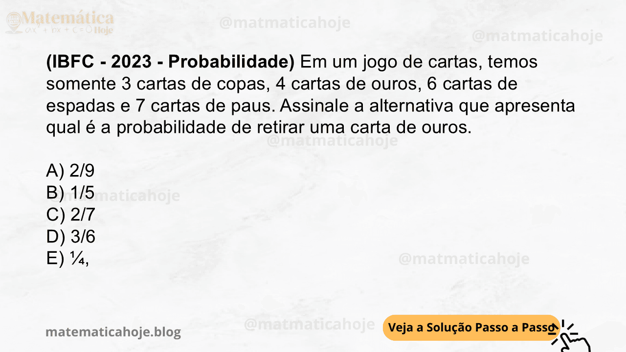 (IBFC - 2023 - Probabilidade) Em um jogo de cartas, temos somente 3 cartas de copas, 4 cartas de ouros, 6 cartas de espadas e 7 cartas de paus. Assinale a alternativa que apresenta qual é a probabilidade de retirar uma carta de ouros. A) 2/9 B) 1/5 C) 2/7 D) 3/6 E) ¼,