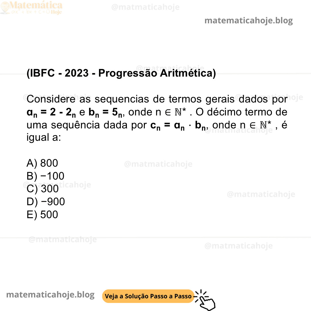(IBFC - 2023 - Progressão Aritmética) Considere as sequencias de termos gerais dados por ɑn = 2 - 2n e bn = 5n, onde n ∈ ℕ* . O décimo termo de uma sequência dada por cn = ɑn ⋅ bn, onde n ∈ ℕ* , é igual a: A) 800 B) −100 C) 300 D) −900 E) 500