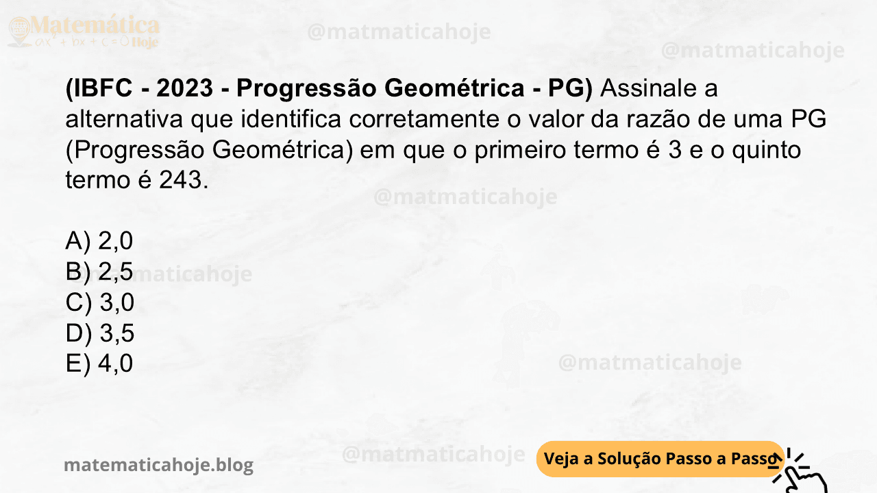 (IBFC - 2023 - Progressão Geométrica - PG) Assinale a alternativa que identifica corretamente o valor da razão de uma PG (Progressão Geométrica) em que o primeiro termo é 3 e o quinto termo é 243. A) 2,0 B) 2,5 C) 3,0 D) 3,5 E) 4,0