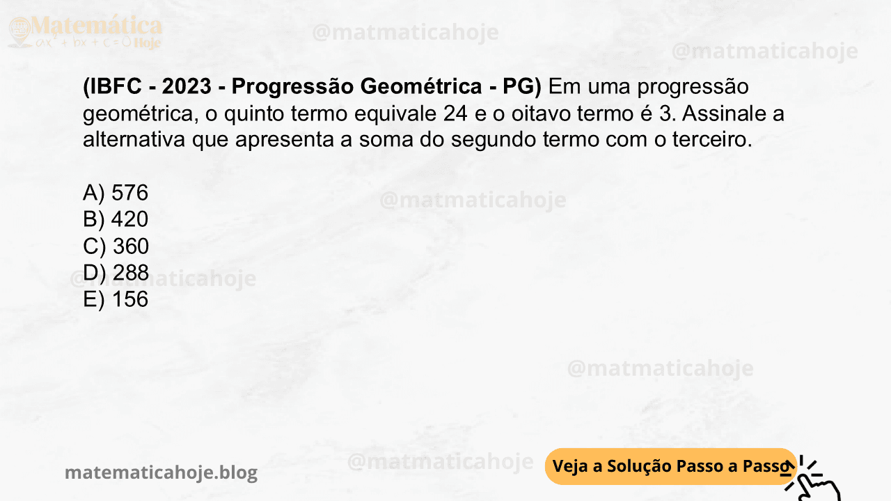 (IBFC - 2023 - Progressão Geométrica - PG) Em uma progressão geométrica, o quinto termo equivale 24 e o oitavo termo é 3. Assinale a alternativa que apresenta a soma do segundo termo com o terceiro. A) 576 B) 420 C) 360 D) 288 E) 156