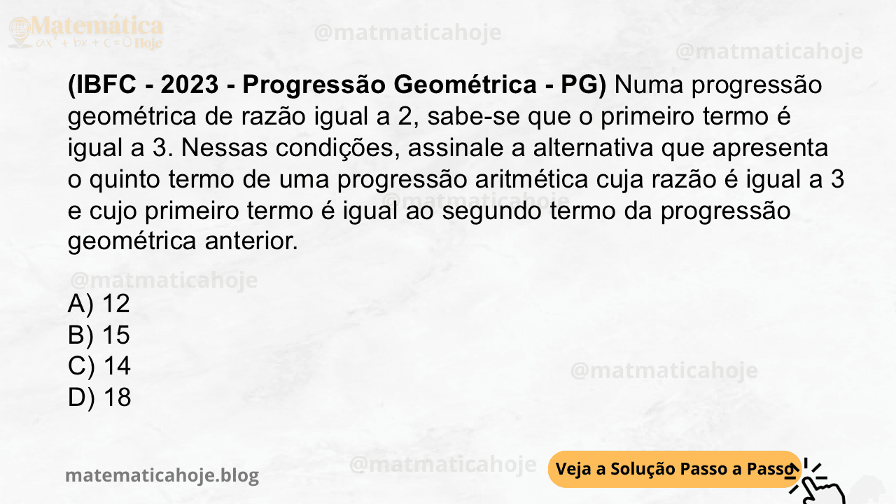 (IBFC - 2023 - Progressão Geométrica - PG) Numa progressão geométrica de razão igual a 2, sabe-se que o primeiro termo é igual a 3. Nessas condições, assinale a alternativa que apresenta o quinto termo de uma progressão aritmética cuja razão é igual a 3 e cujo primeiro termo é igual ao segundo termo da progressão geométrica anterior. A) 12 B) 15 C) 14 D) 18