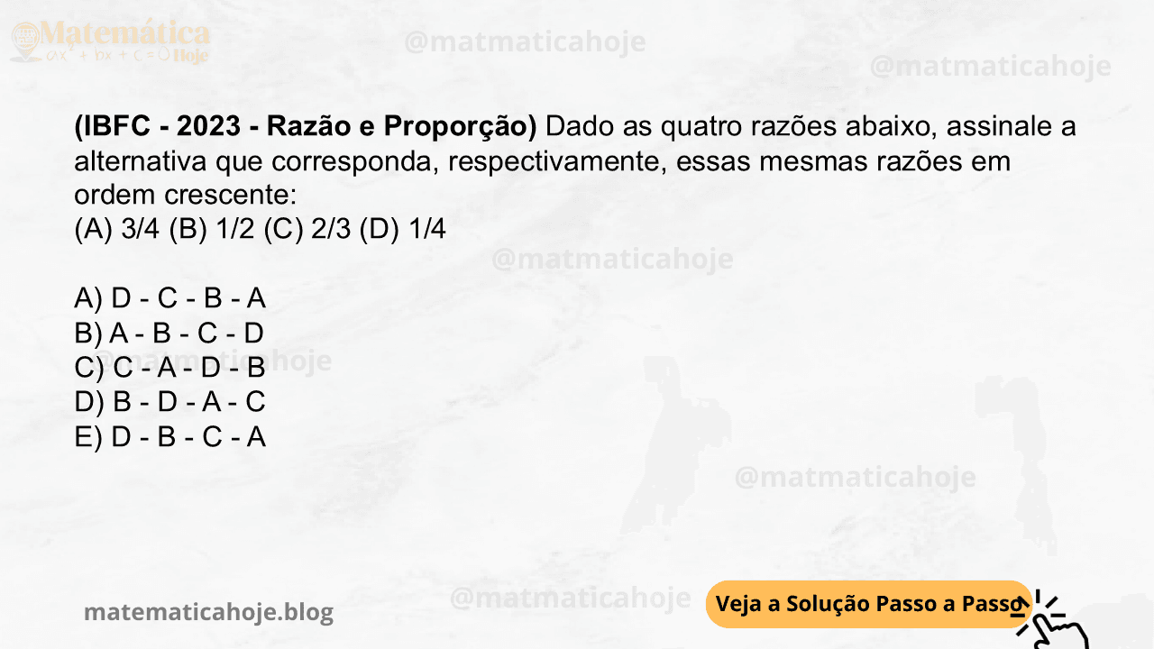 (IBFC - 2023 - Razão e Proporção) Dado as quatro razões abaixo, assinale a alternativa que corresponda, respectivamente, essas mesmas razões em ordem crescente: (A) 3/4 (B) 1/2 (C) 2/3 (D) 1/4 A) D - C - B - A B) A - B - C - D C) C - A - D - B D) B - D - A - C E) D - B - C - A