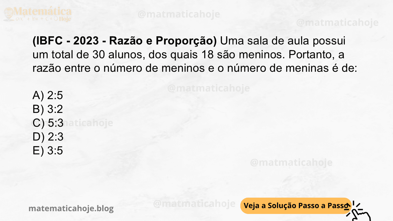 (IBFC - 2023 - Razão e Proporção) Uma sala de aula possui um total de 30 alunos, dos quais 18 são meninos. Portanto, a razão entre o número de meninos e o número de meninas é de: A) 2:5 B) 3:2 C) 5:3 D) 2:3 E) 3:5