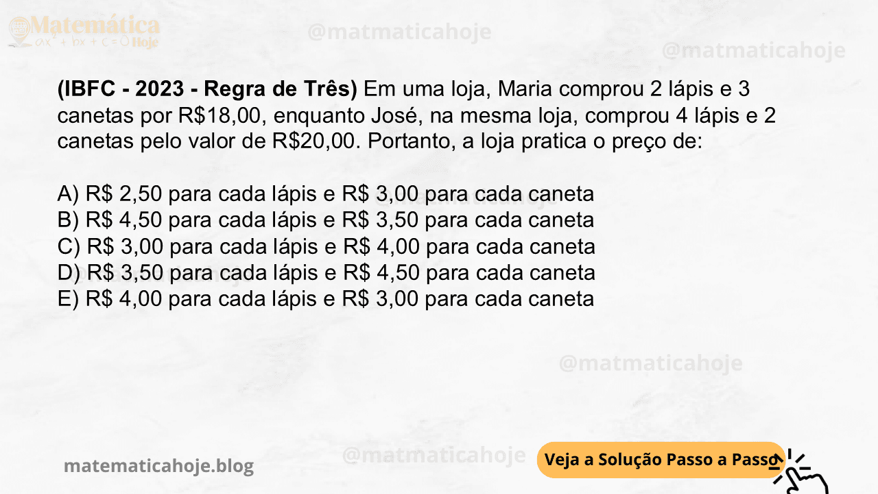 (IBFC - 2023 - Regra de Três) Em uma loja, Maria comprou 2 lápis e 3 canetas por R$18,00, enquanto José, na mesma loja, comprou 4 lápis e 2 canetas pelo valor de R$20,00. Portanto, a loja pratica o preço de: A) R$ 2,50 para cada lápis e R$ 3,00 para cada caneta B) R$ 4,50 para cada lápis e R$ 3,50 para cada caneta C) R$ 3,00 para cada lápis e R$ 4,00 para cada caneta D) R$ 3,50 para cada lápis e R$ 4,50 para cada caneta E) R$ 4,00 para cada lápis e R$ 3,00 para cada caneta