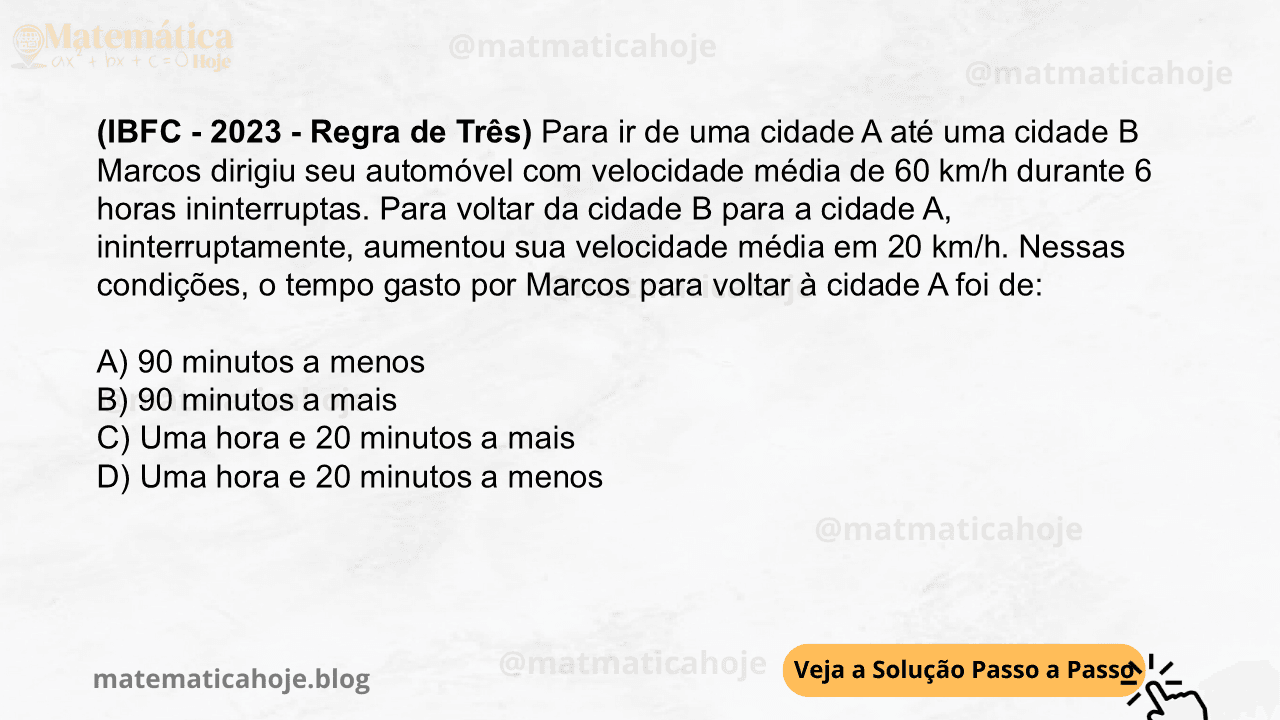 (IBFC - 2023 - Regra de Três) Para ir de uma cidade A até uma cidade B Marcos dirigiu seu automóvel com velocidade média de 60 km/h durante 6 horas ininterruptas. Para voltar da cidade B para a cidade A, ininterruptamente, aumentou sua velocidade média em 20 km/h. Nessas condições, o tempo gasto por Marcos para voltar à cidade A foi de: A) 90 minutos a menos B) 90 minutos a mais C) Uma hora e 20 minutos a mais D) Uma hora e 20 minutos a menos