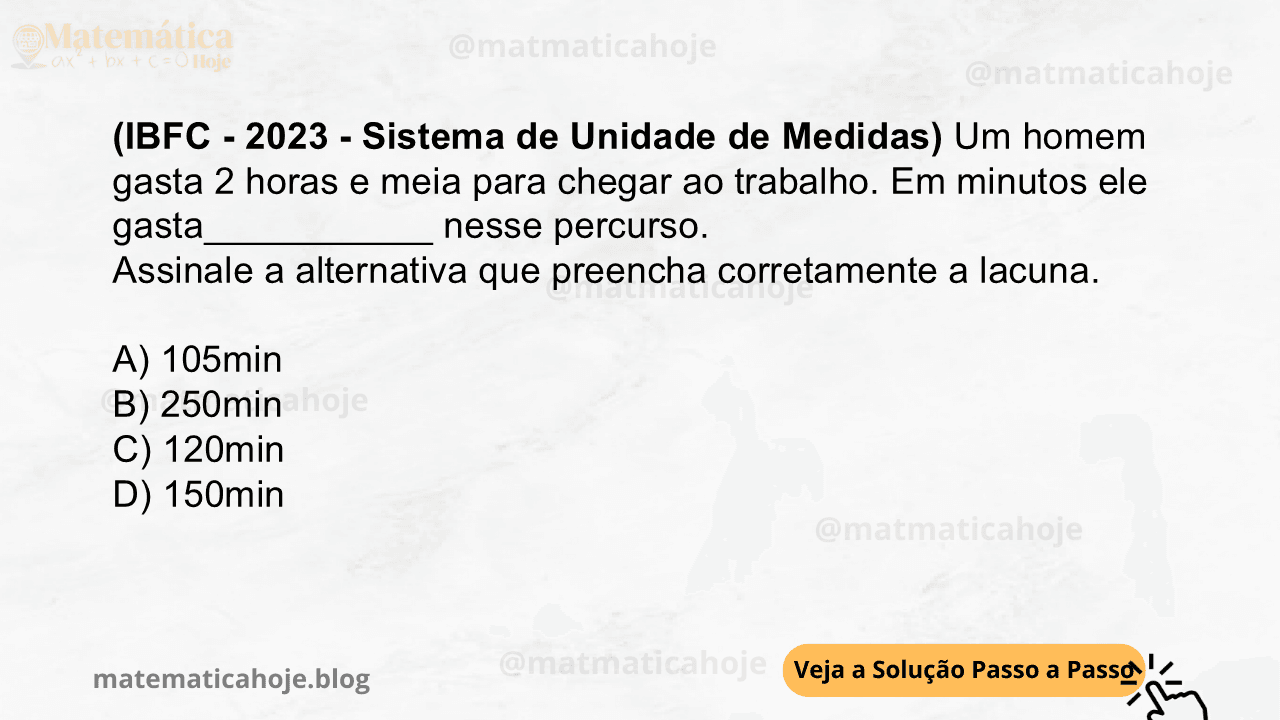 (IBFC - 2023 - Sistema de Unidade de Medidas) Um homem gasta 2 horas e meia para chegar ao trabalho. Em minutos ele gasta___________ nesse percurso. Assinale a alternativa que preencha corretamente a lacuna. A) 105min B) 250min C) 120min D) 150min