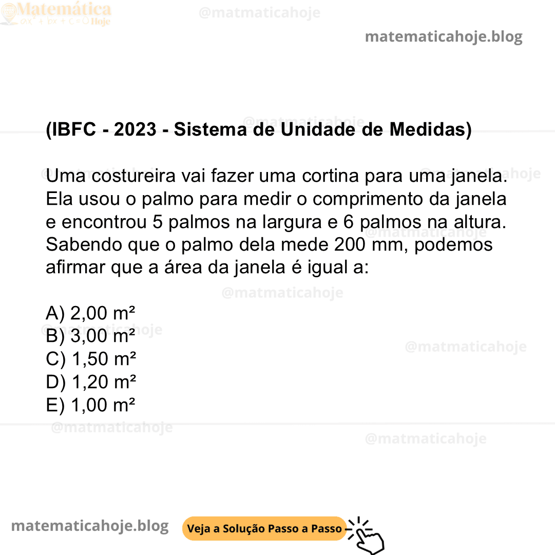 (IBFC - 2023 - Sistema de Unidade de Medidas) Uma costureira vai fazer uma cortina para uma janela. Ela usou o palmo para medir o comprimento da janela e encontrou 5 palmos na largura e 6 palmos na altura. Sabendo que o palmo dela mede 200 mm, podemos afirmar que a área da janela é igual a: A) 2,00 m² B) 3,00 m² C) 1,50 m² D) 1,20 m² E) 1,00 m²