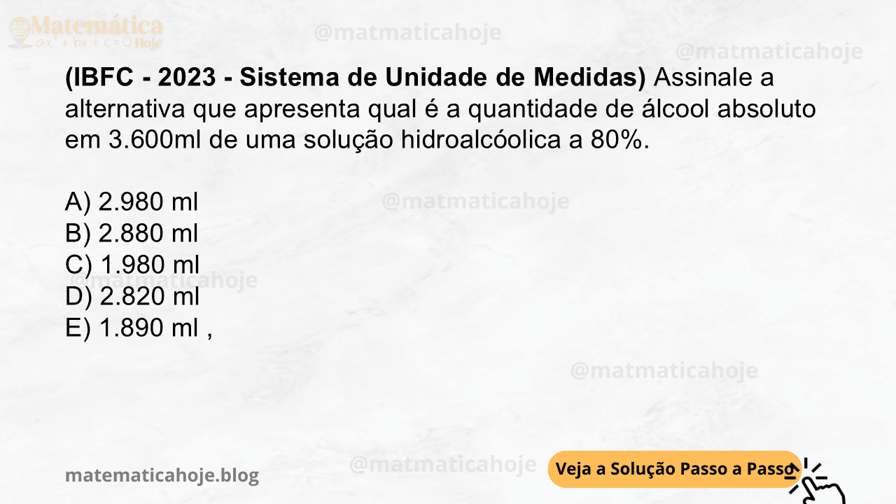 (IBFC - 2023 - Sistema de Unidade de Medidas) Assinale a alternativa que apresenta qual é a quantidade de álcool absoluto em 3.600ml de uma solução hidroalcóolica a 80%. A) 2.980 ml B) 2.880 ml C) 1.980 ml D) 2.820 ml E) 1.890 ml ,