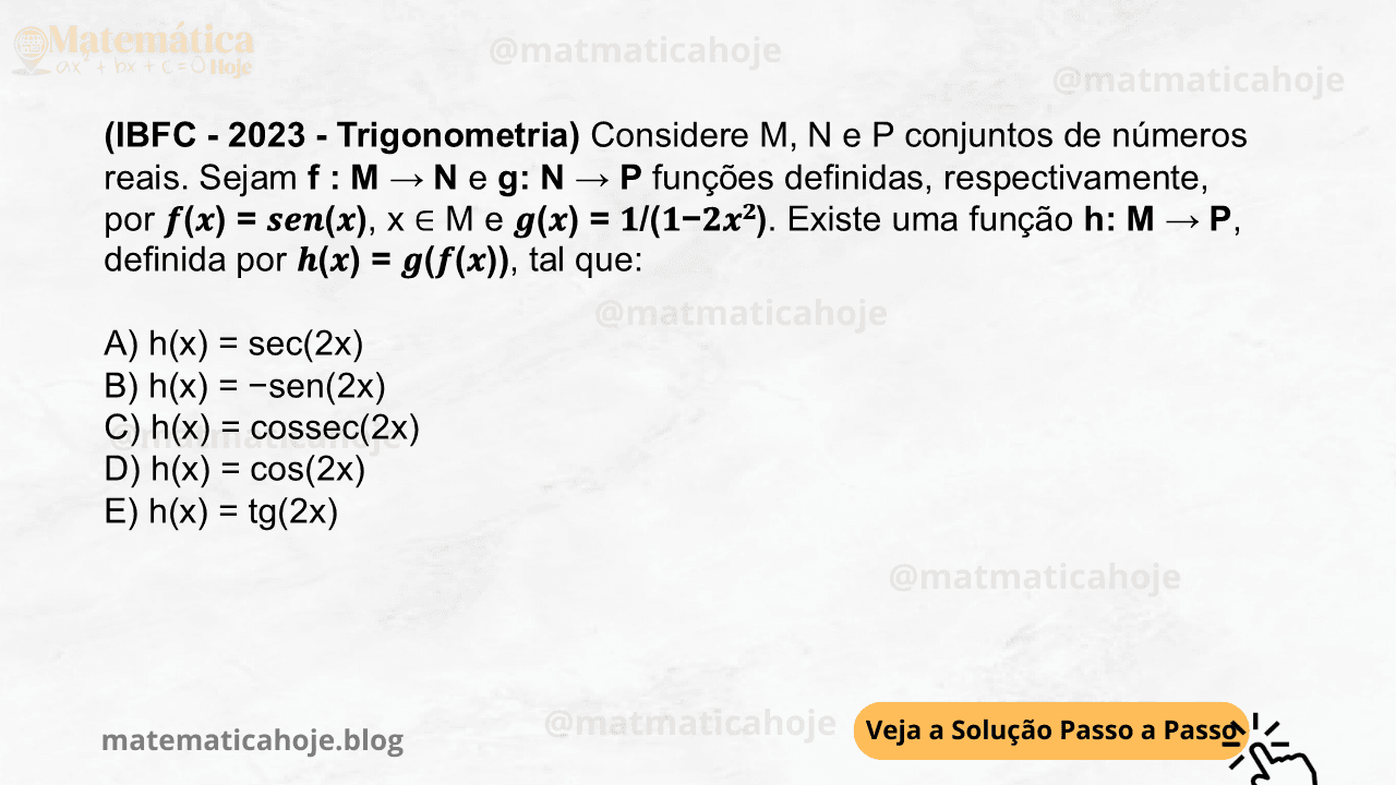 (IBFC - 2023 - Trigonometria) Considere M, N e P conjuntos de números reais. Sejam f : M → N e g: N → P funções definidas, respectivamente, por 𝒇(𝒙) = 𝒔𝒆𝒏(𝒙), x ∈ M e 𝒈(𝒙) = 𝟏/(𝟏−𝟐𝒙𝟐). Existe uma função h: M → P, definida por 𝒉(𝒙) = 𝒈(𝒇(𝒙)), tal que: A) h(x) = sec(2x) B) h(x) = −sen(2x) C) h(x) = cossec(2x) D) h(x) = cos(2x) E) h(x) = tg(2x)