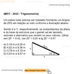 (IBFC - 2023 - Trigonometria) Um painel solar precisa ser instalado formando um ângulo de 25% em relação ao solo conforme a ilustração abaixo: Sendo X e Y, respectivamente, os comprimentos da altura e da base da estrutura que o painel vai ser apoiado, assinale a alternativa que contém os seus valores. Utilize sen 25° = 0,42, cos 25° = 0,91 e tg 25° = 0,47. A) 3,19 m e 8,29 m B) 4,02 m e 8,36 m C) 3,78 m e 8,19 m D) 4,63 m e 8,57 m